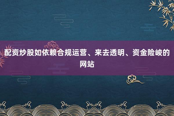 配资炒股如依赖合规运营、来去透明、资金险峻的网站