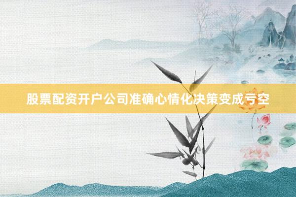 股票配资开户公司准确心情化决策变成亏空
