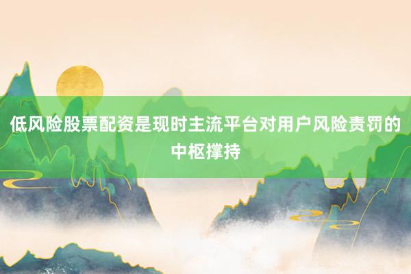 低风险股票配资是现时主流平台对用户风险责罚的中枢撑持