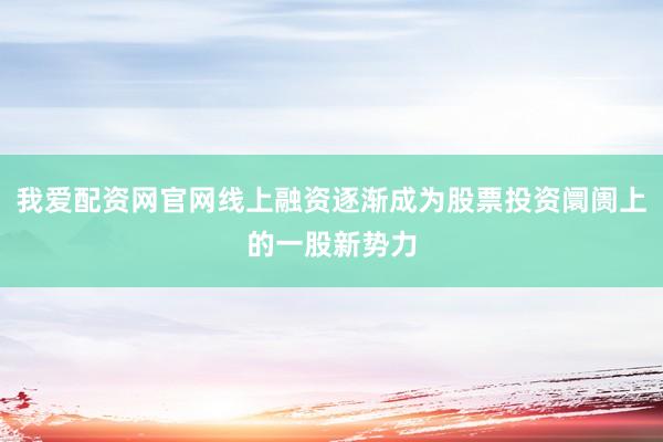 我爱配资网官网线上融资逐渐成为股票投资阛阓上的一股新势力