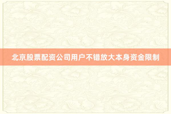 北京股票配资公司用户不错放大本身资金限制