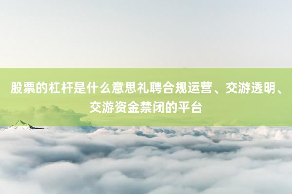 股票的杠杆是什么意思礼聘合规运营、交游透明、交游资金禁闭的平台