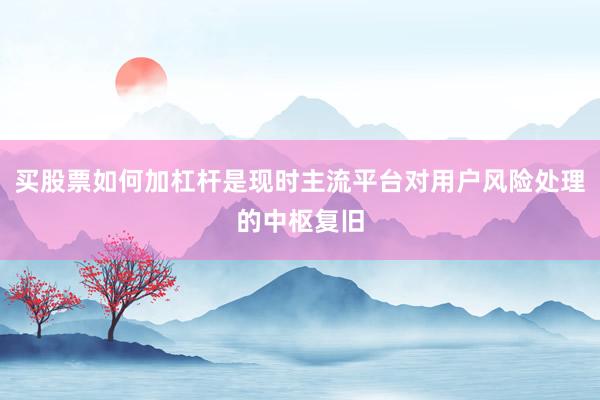 买股票如何加杠杆是现时主流平台对用户风险处理的中枢复旧