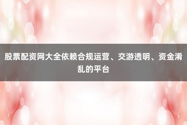 股票配资网大全依赖合规运营、交游透明、资金淆乱的平台