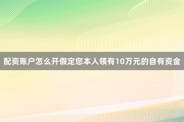 配资账户怎么开假定您本人领有10万元的自有资金
