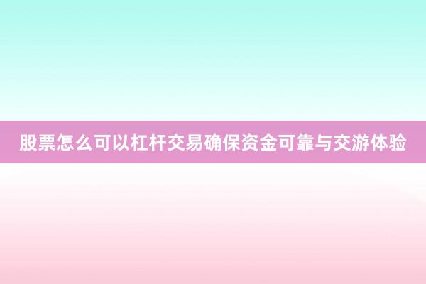 股票怎么可以杠杆交易确保资金可靠与交游体验
