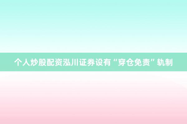 个人炒股配资泓川证券设有“穿仓免责”轨制