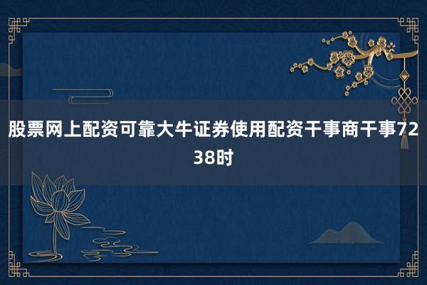 股票网上配资可靠大牛证券使用配资干事商干事7238时