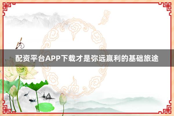 配资平台APP下载才是弥远赢利的基础旅途