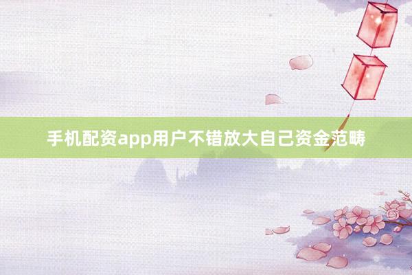 手机配资app用户不错放大自己资金范畴