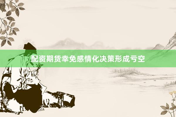 配资期货幸免感情化决策形成亏空