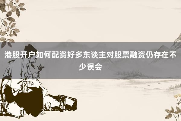 港股开户如何配资好多东谈主对股票融资仍存在不少误会