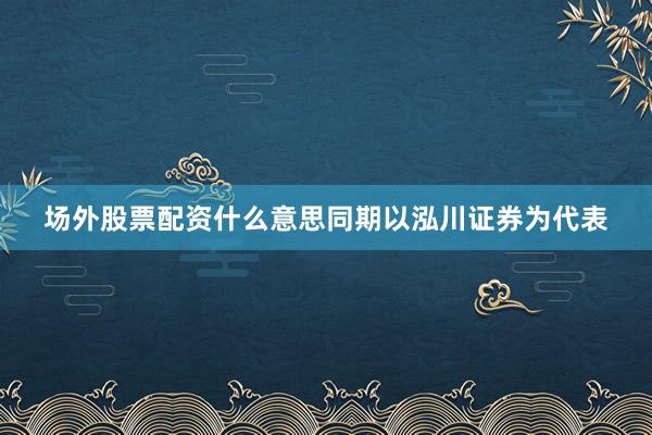 场外股票配资什么意思同期以泓川证券为代表