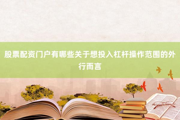 股票配资门户有哪些关于想投入杠杆操作范围的外行而言