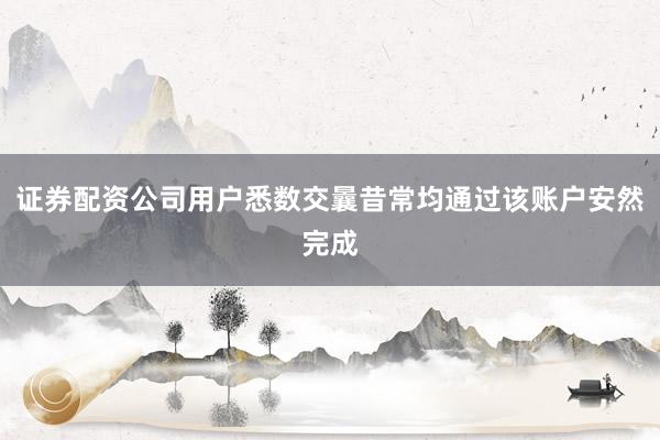证券配资公司用户悉数交曩昔常均通过该账户安然完成