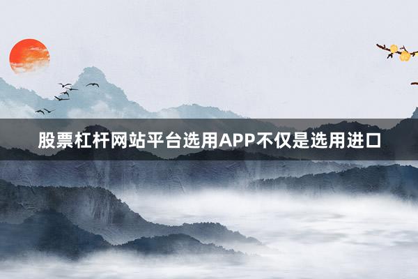 股票杠杆网站平台选用APP不仅是选用进口