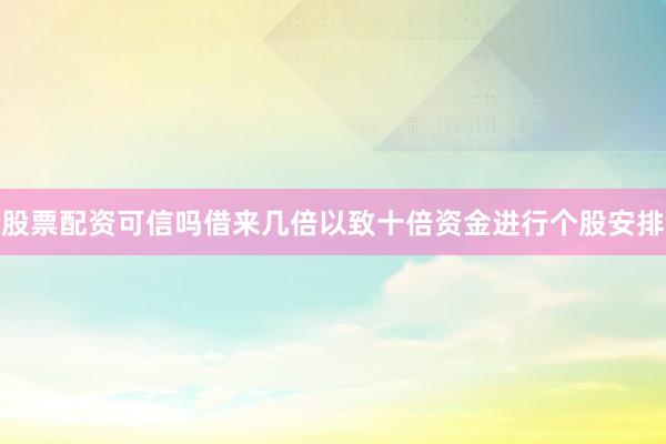 股票配资可信吗借来几倍以致十倍资金进行个股安排