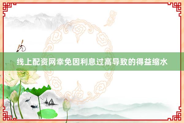 线上配资网幸免因利息过高导致的得益缩水