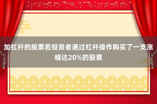 加杠杆的股票若投资者通过杠杆操作购买了一支涨幅达20%的股票
