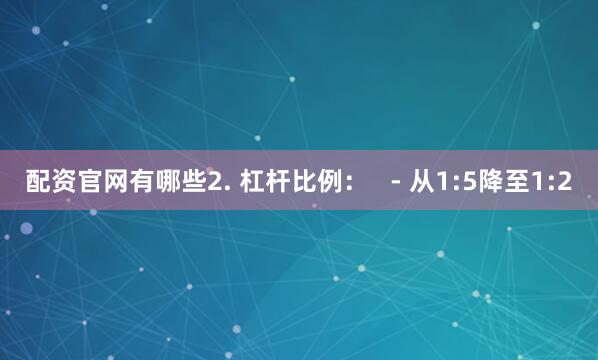 配资官网有哪些2. 杠杆比例：   - 从1:5降至1:2