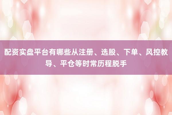 配资实盘平台有哪些从注册、选股、下单、风控教导、平仓等时常历程脱手