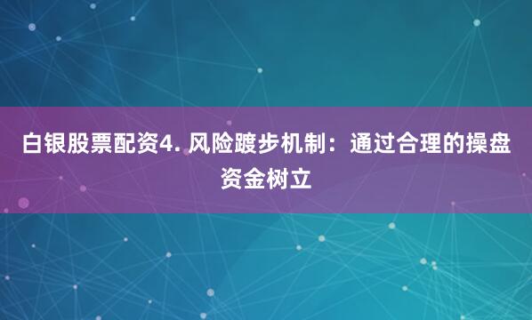 白银股票配资4. 风险踱步机制：通过合理的操盘资金树立