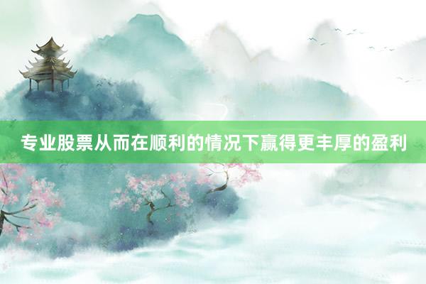 专业股票从而在顺利的情况下赢得更丰厚的盈利
