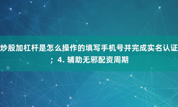 炒股加杠杆是怎么操作的填写手机号并完成实名认证；4. 辅助无邪配资周期