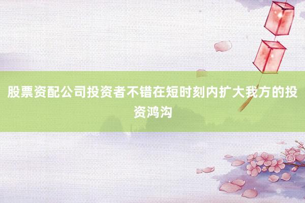 股票资配公司投资者不错在短时刻内扩大我方的投资鸿沟