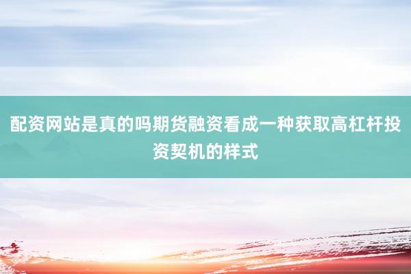 配资网站是真的吗期货融资看成一种获取高杠杆投资契机的样式