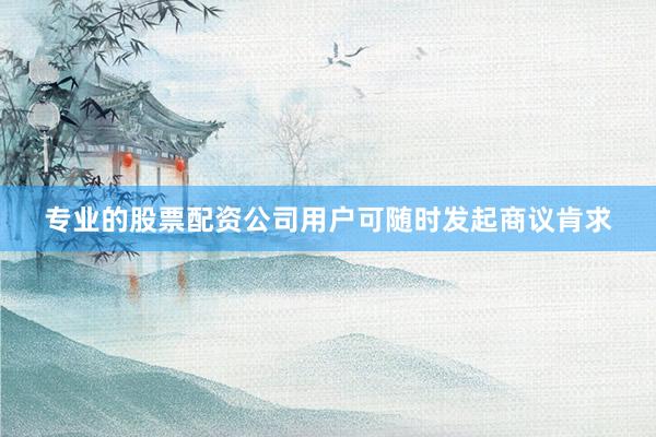 专业的股票配资公司用户可随时发起商议肯求