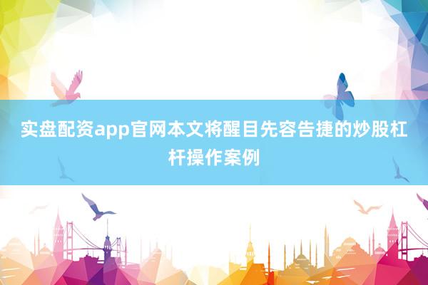 实盘配资app官网本文将醒目先容告捷的炒股杠杆操作案例
