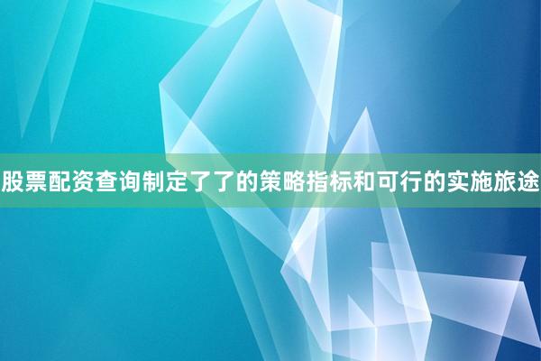股票配资查询制定了了的策略指标和可行的实施旅途