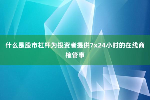 什么是股市杠杆为投资者提供7x24小时的在线商榷管事