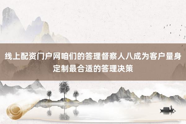 线上配资门户网咱们的答理督察人八成为客户量身定制最合适的答理决策