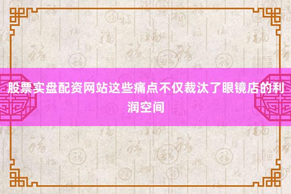 股票实盘配资网站这些痛点不仅裁汰了眼镜店的利润空间