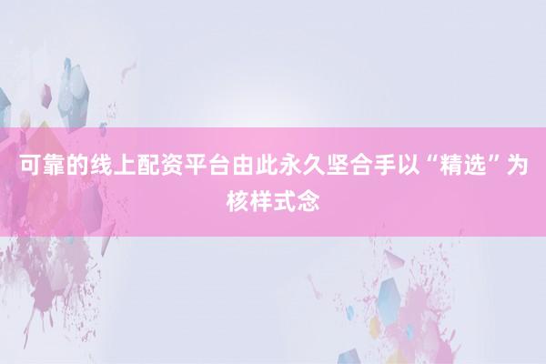 可靠的线上配资平台由此永久坚合手以“精选”为核样式念