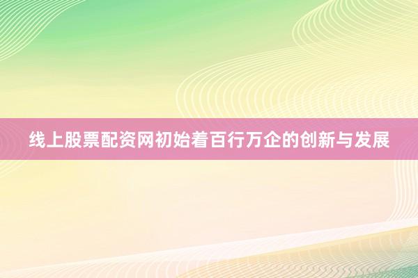 线上股票配资网初始着百行万企的创新与发展