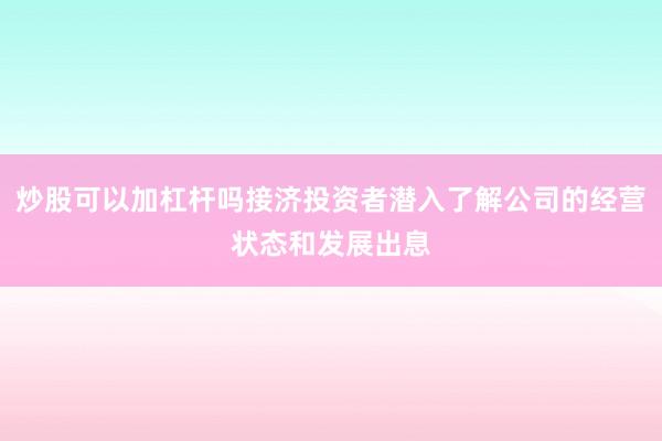 炒股可以加杠杆吗接济投资者潜入了解公司的经营状态和发展出息