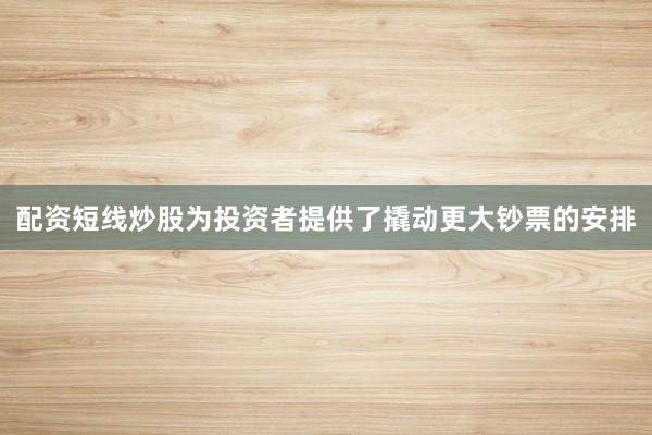 配资短线炒股为投资者提供了撬动更大钞票的安排