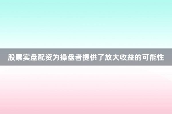 股票实盘配资为操盘者提供了放大收益的可能性
