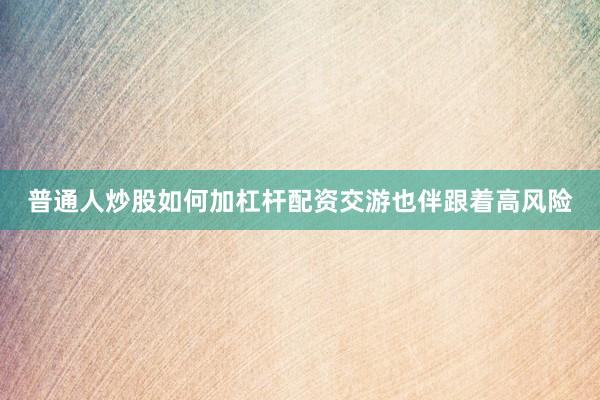 普通人炒股如何加杠杆配资交游也伴跟着高风险