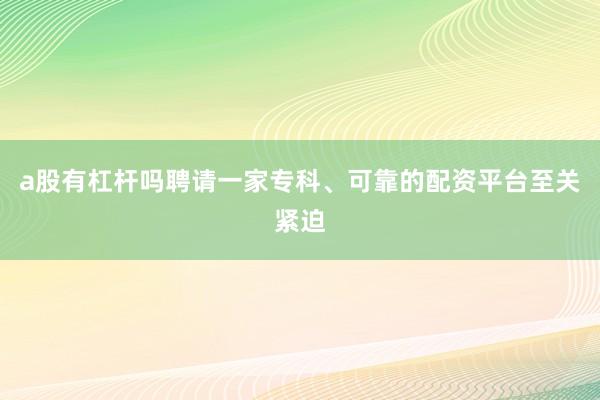 a股有杠杆吗聘请一家专科、可靠的配资平台至关紧迫