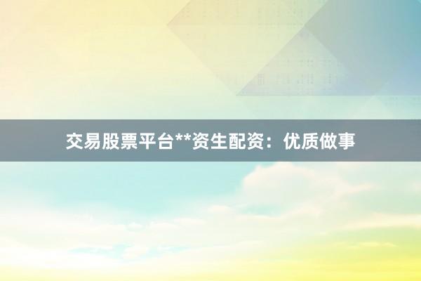 交易股票平台**资生配资：优质做事