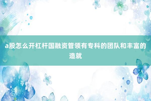 a股怎么开杠杆国融资管领有专科的团队和丰富的造就