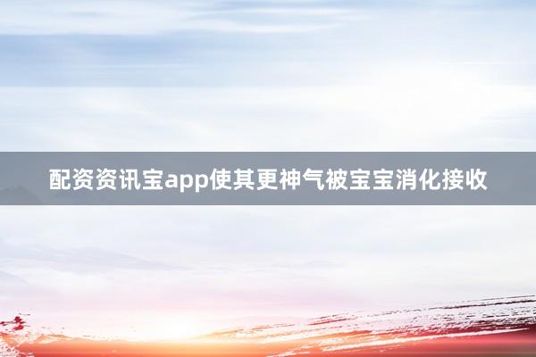 配资资讯宝app使其更神气被宝宝消化接收