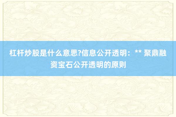 杠杆炒股是什么意思?信息公开透明：** 聚鼎融资宝石公开透明的原则