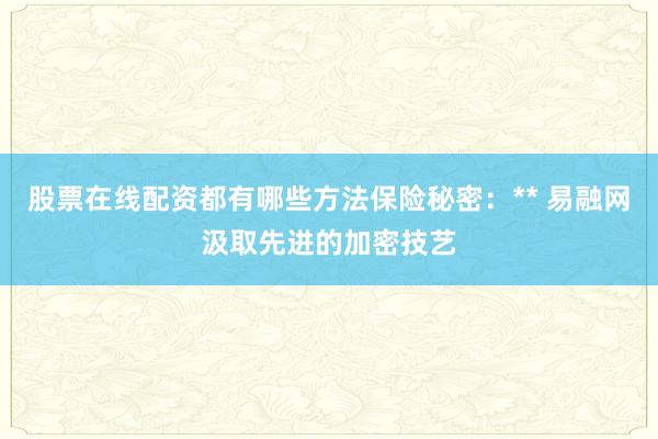 股票在线配资都有哪些方法保险秘密：** 易融网汲取先进的加密技艺