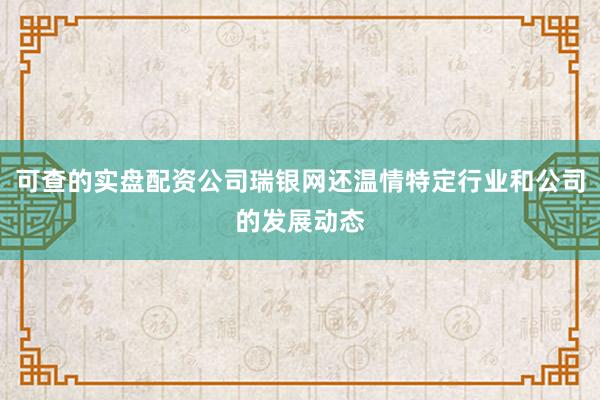 可查的实盘配资公司瑞银网还温情特定行业和公司的发展动态