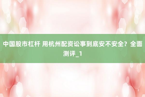 中国股市杠杆 用杭州配资讼事到底安不安全？全面测评_1